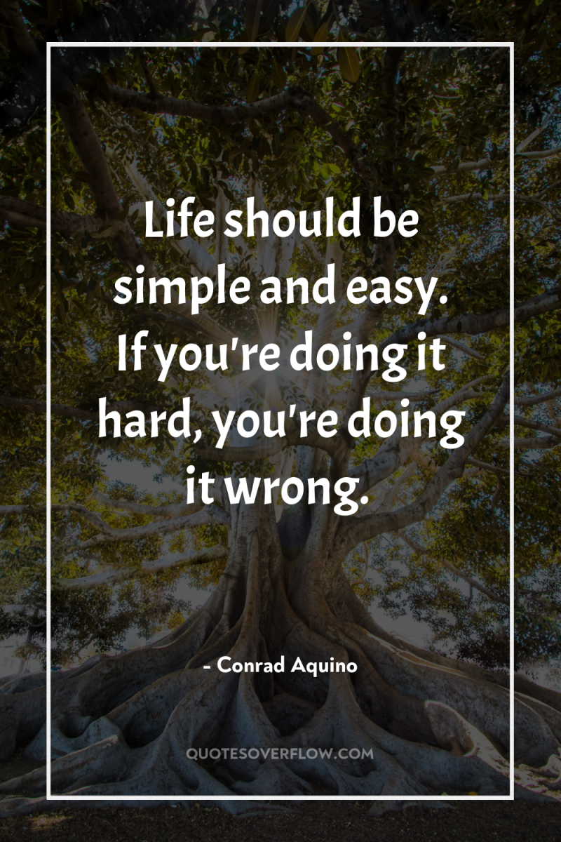Life should be simple and easy. If you're doing it...