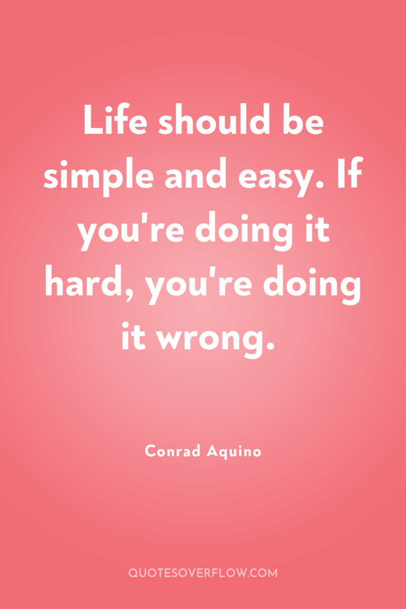 Life should be simple and easy. If you're doing it...
