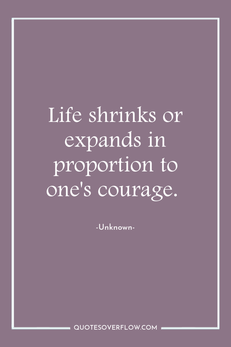 Life shrinks or expands in proportion to one's courage. 