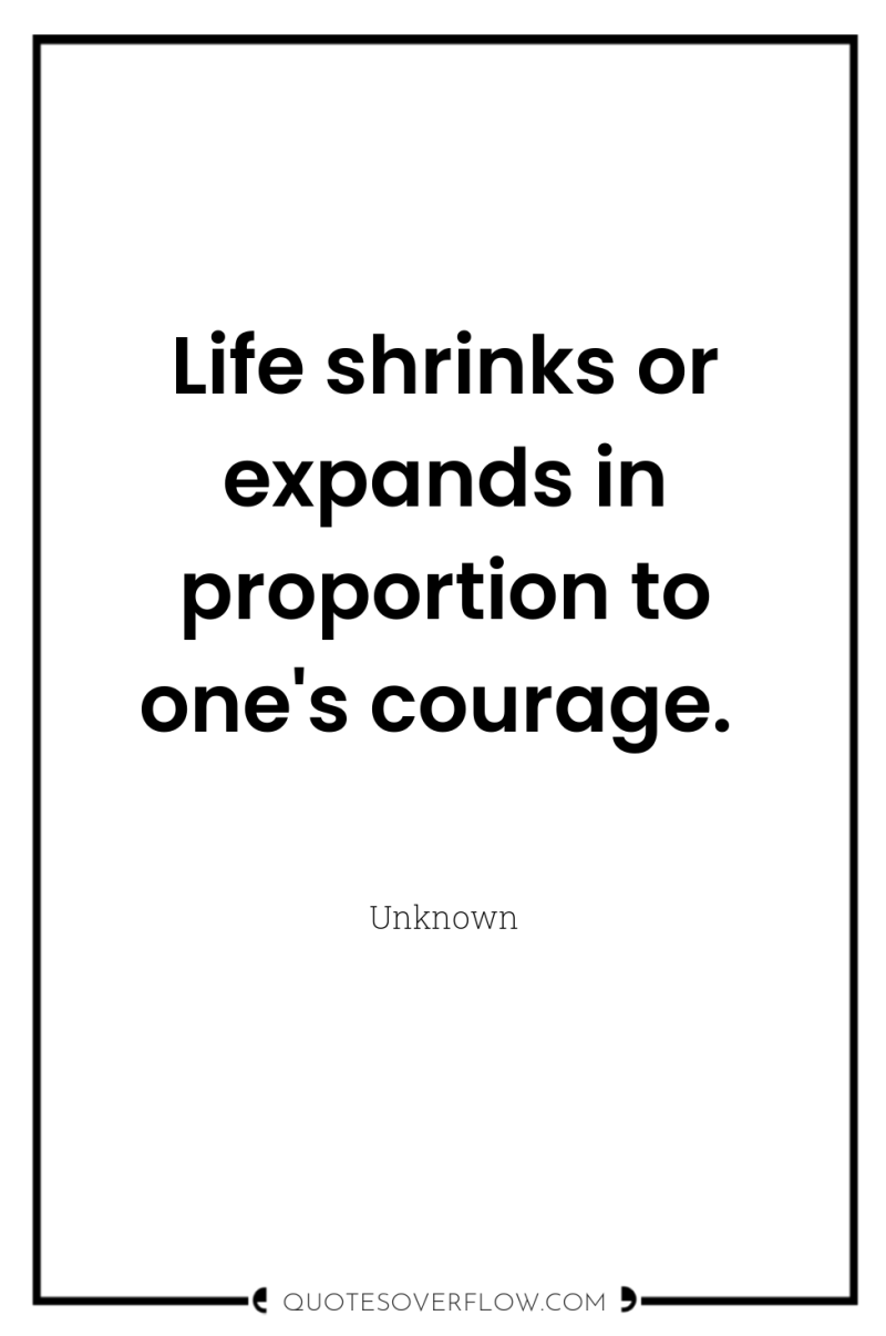 Life shrinks or expands in proportion to one's courage. 