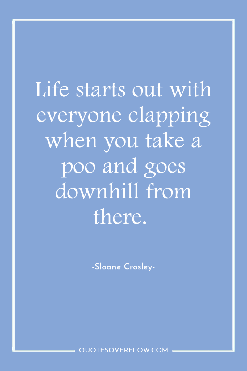 Life starts out with everyone clapping when you take a...