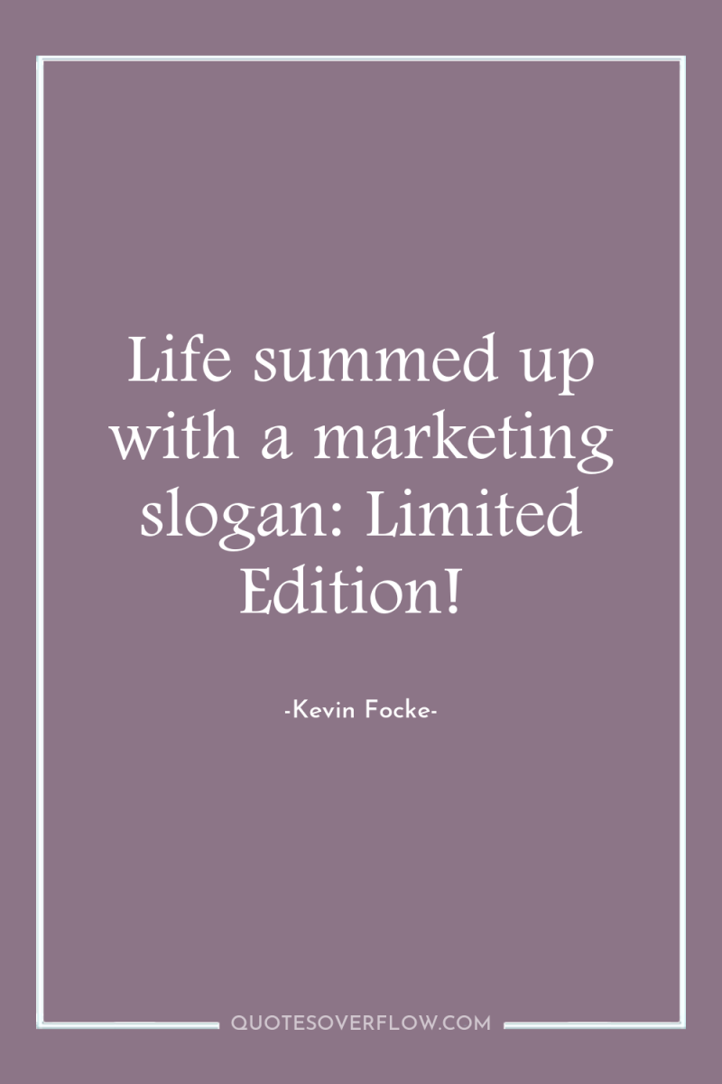 Life summed up with a marketing slogan: Limited Edition! 
