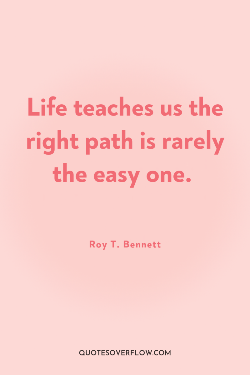 Life teaches us the right path is rarely the easy...