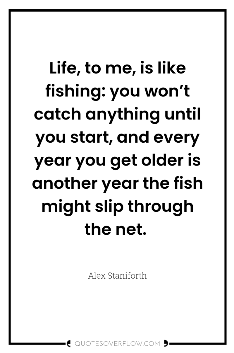 Life, to me, is like fishing: you won’t catch anything...