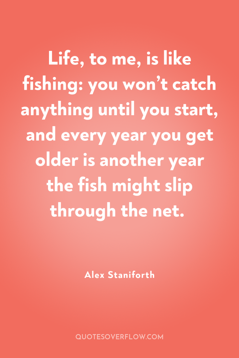 Life, to me, is like fishing: you won’t catch anything...