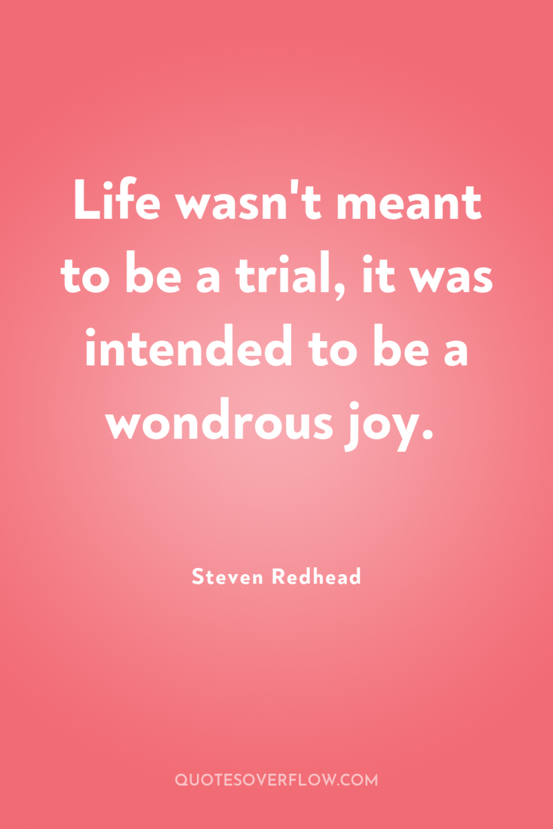 Life wasn't meant to be a trial, it was intended...