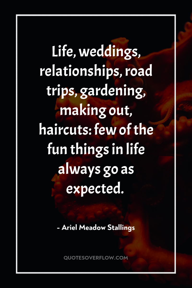 Life, weddings, relationships, road trips, gardening, making out, haircuts: few...