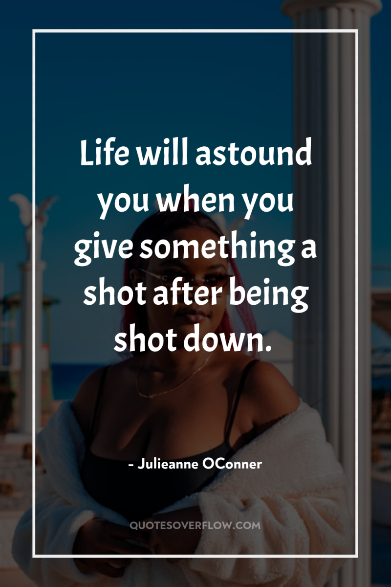 Life will astound you when you give something a shot...