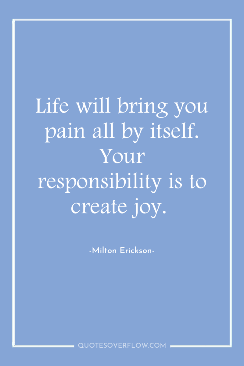 Life will bring you pain all by itself. Your responsibility...