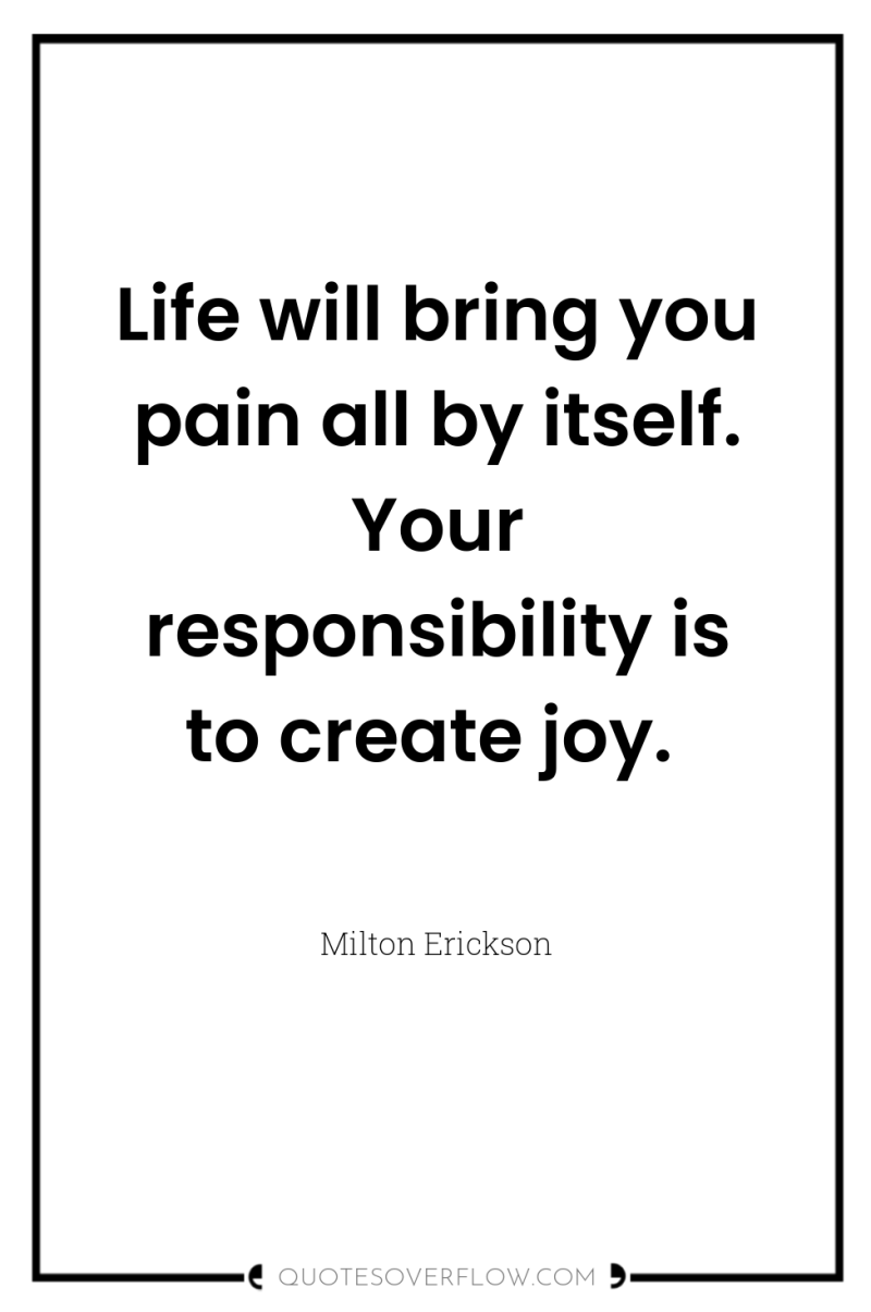 Life will bring you pain all by itself. Your responsibility...