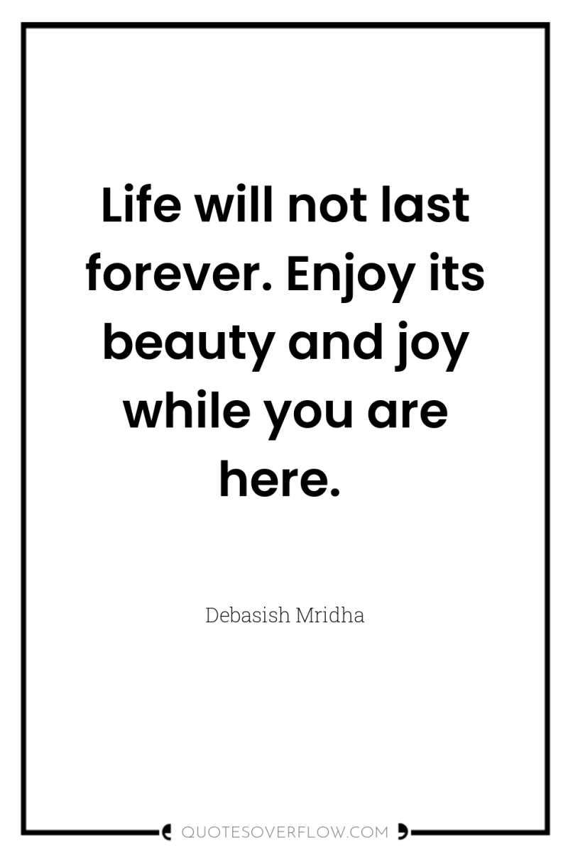 Life will not last forever. Enjoy its beauty and joy...