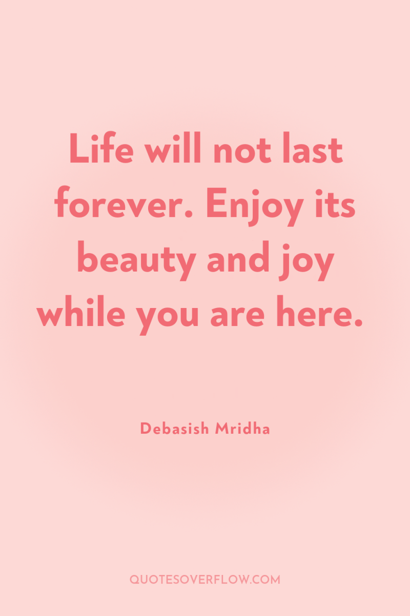 Life will not last forever. Enjoy its beauty and joy...