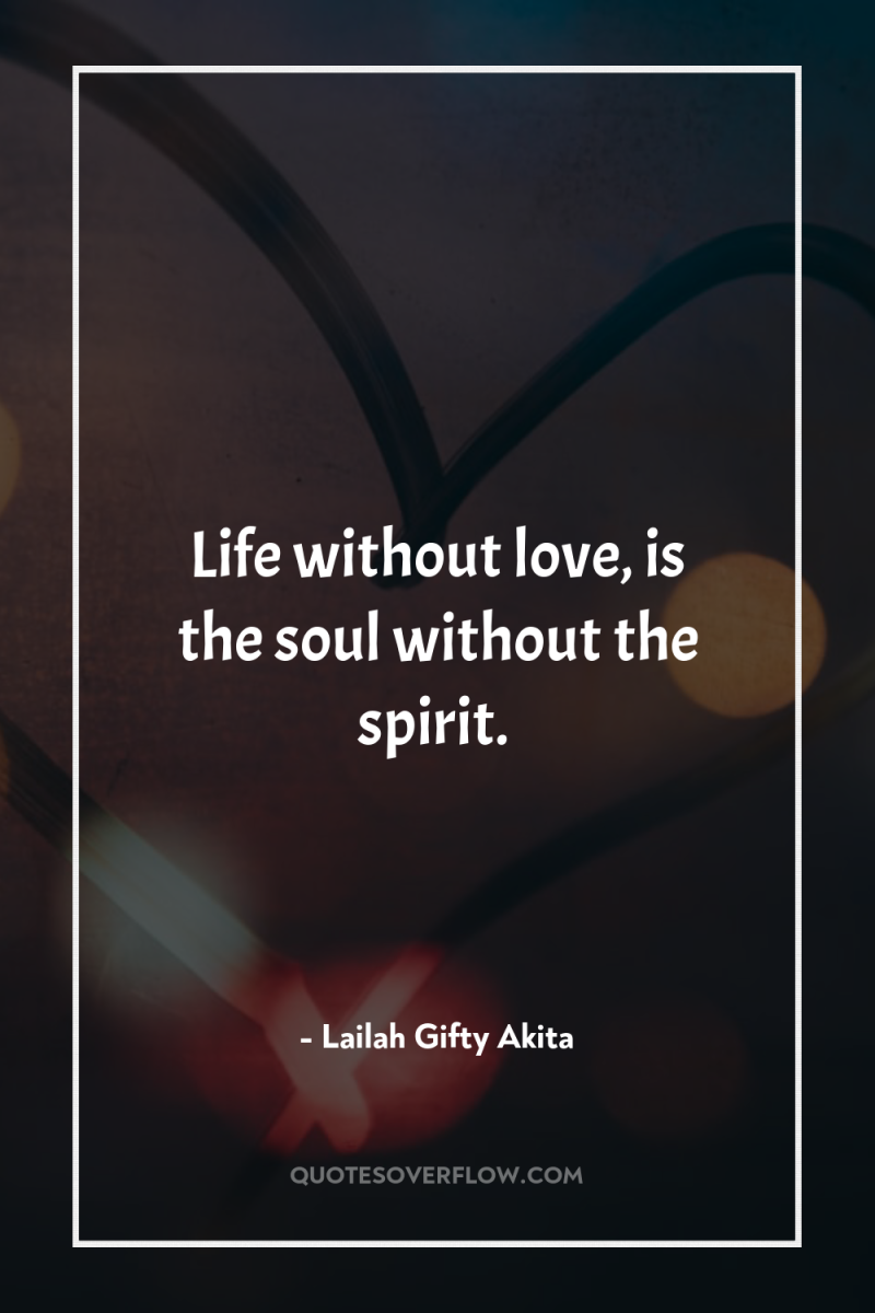 Life without love, is the soul without the spirit. 