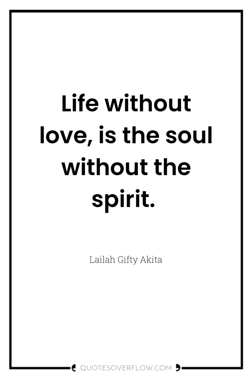 Life without love, is the soul without the spirit. 