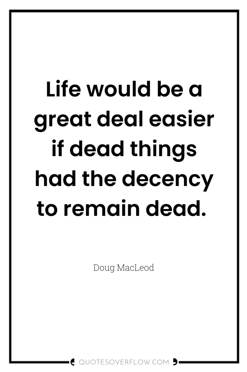 Life would be a great deal easier if dead things...