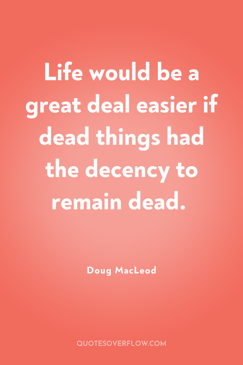 Life would be a great deal easier if dead things...