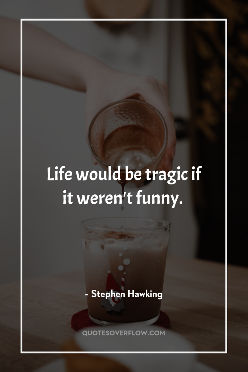 Life would be tragic if it weren't funny. 