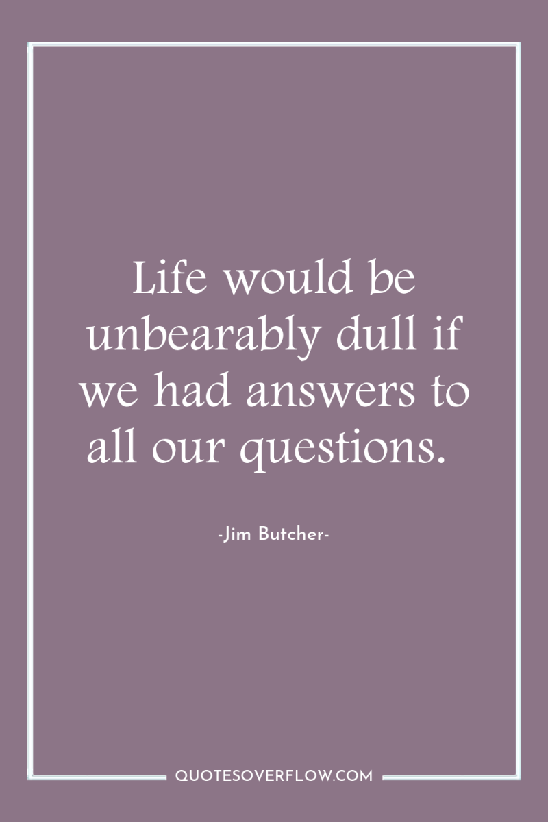 Life would be unbearably dull if we had answers to...