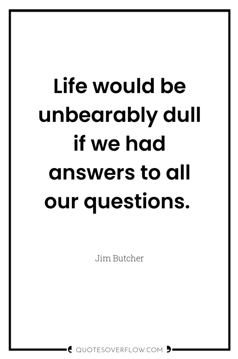 Life would be unbearably dull if we had answers to...