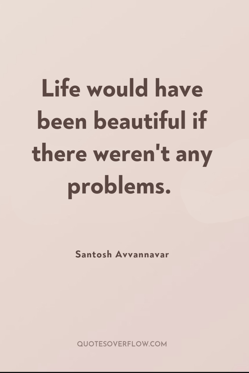 Life would have been beautiful if there weren't any problems. 