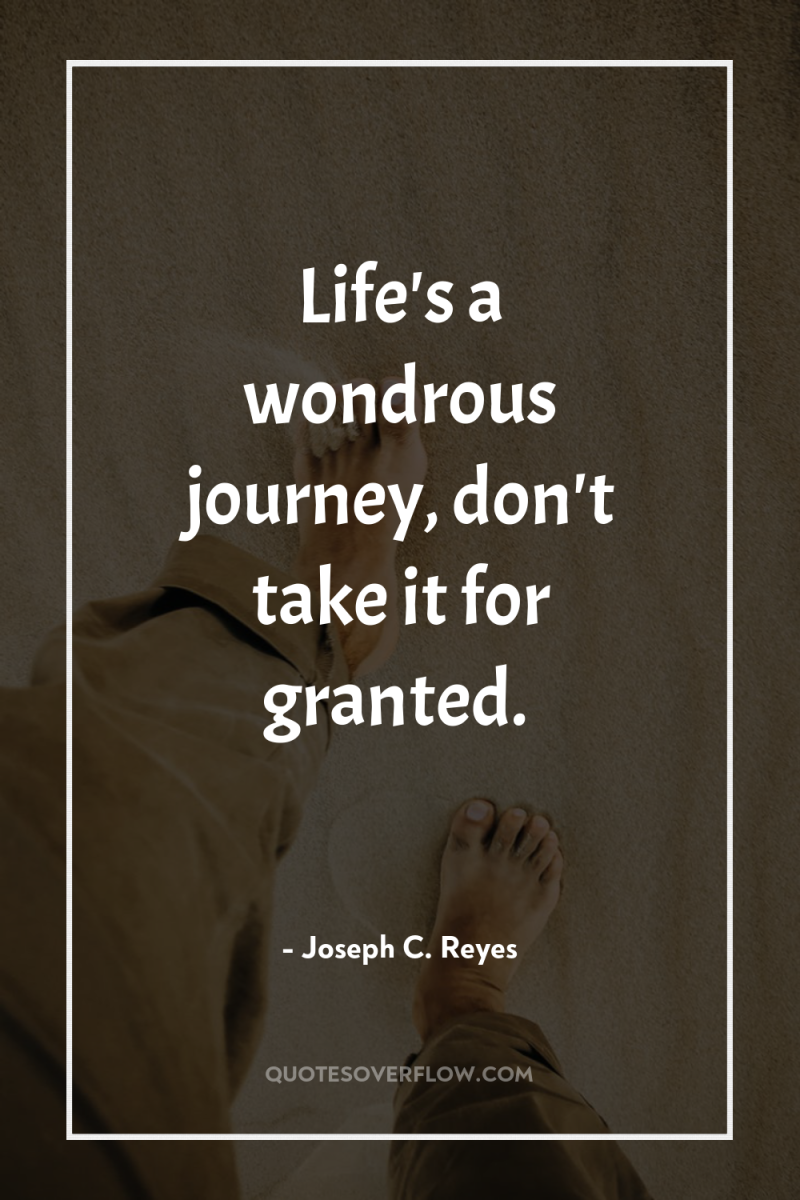 Life's a wondrous journey, don't take it for granted. 