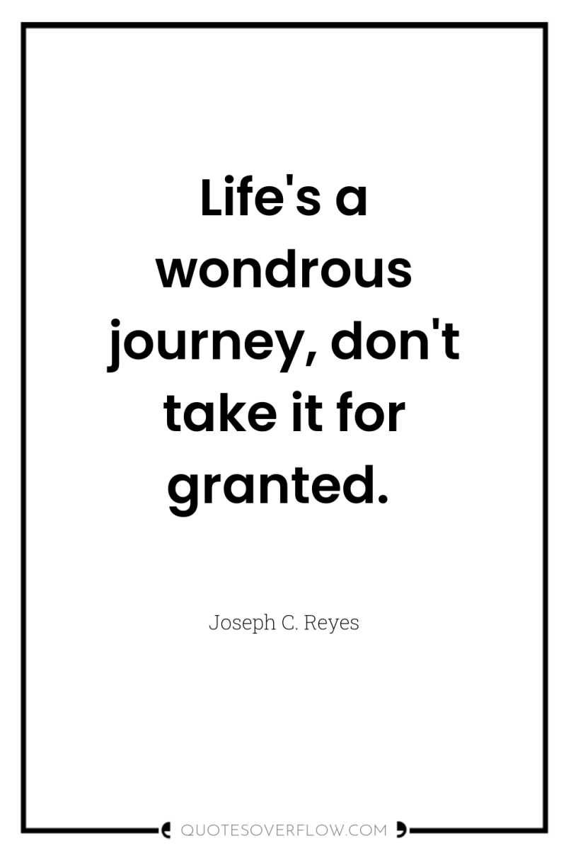 Life's a wondrous journey, don't take it for granted. 