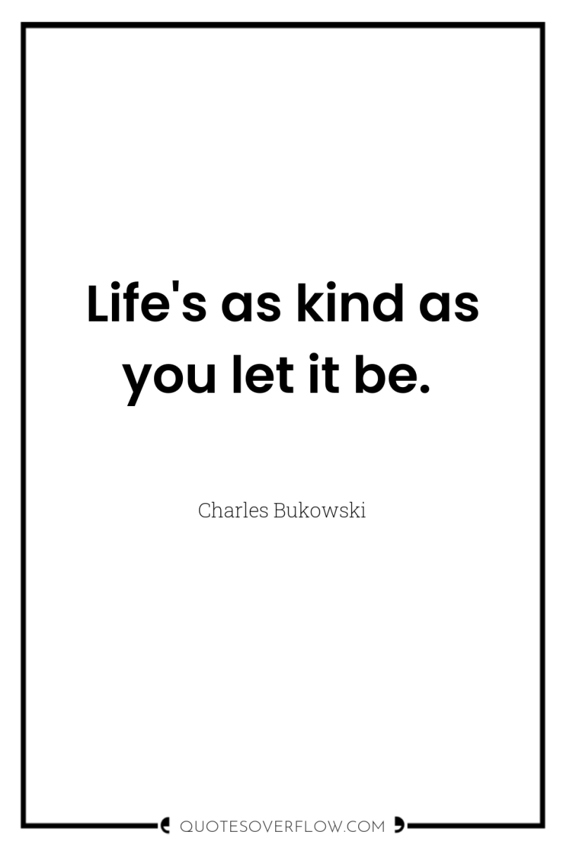 Life's as kind as you let it be. 