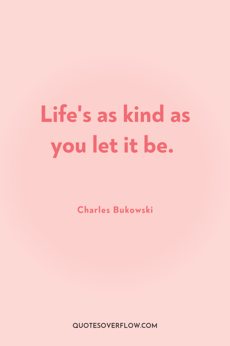 Life's as kind as you let it be. 