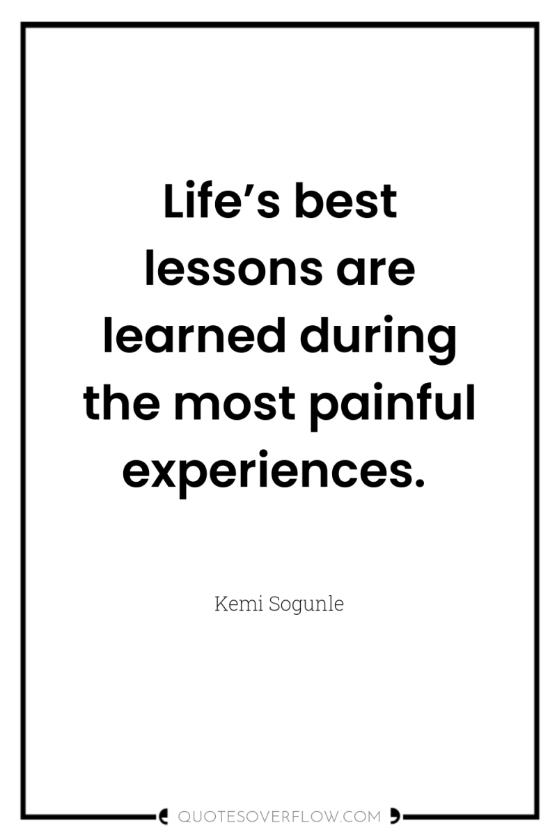 Life’s best lessons are learned during the most painful experiences. 