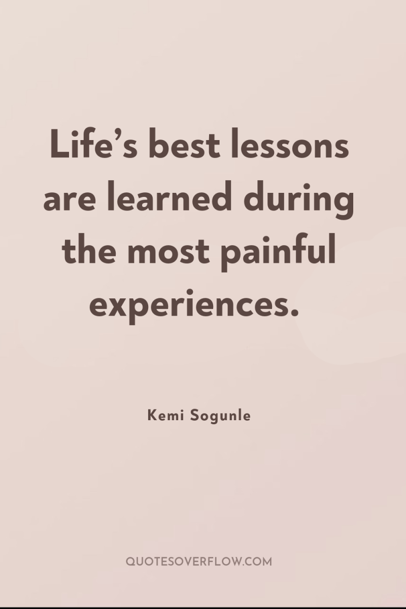 Life’s best lessons are learned during the most painful experiences. 