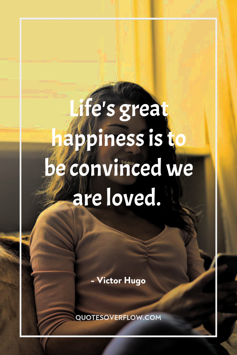 Life's great happiness is to be convinced we are loved. 