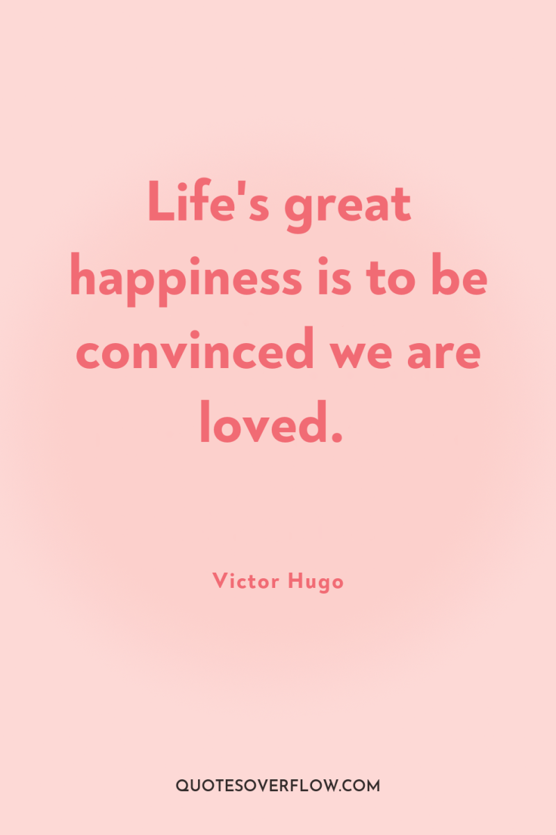 Life's great happiness is to be convinced we are loved. 