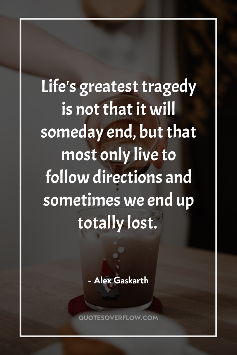 Life's greatest tragedy is not that it will someday end,...