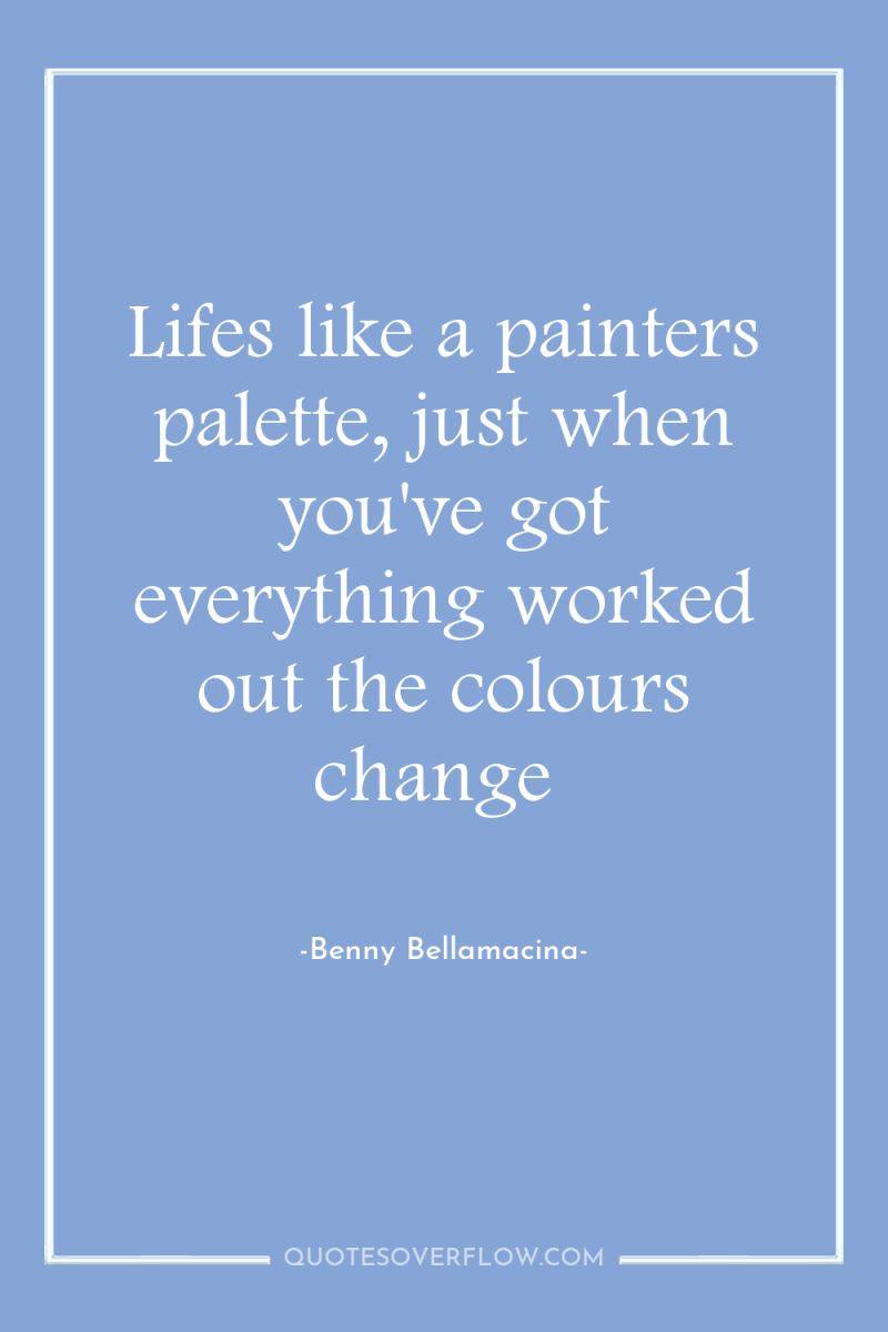 Lifes like a painters palette, just when you've got everything...