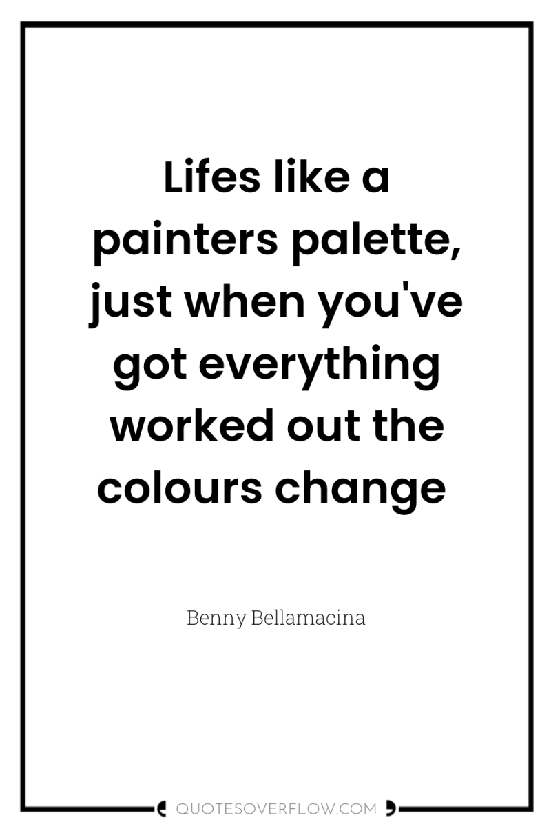 Lifes like a painters palette, just when you've got everything...
