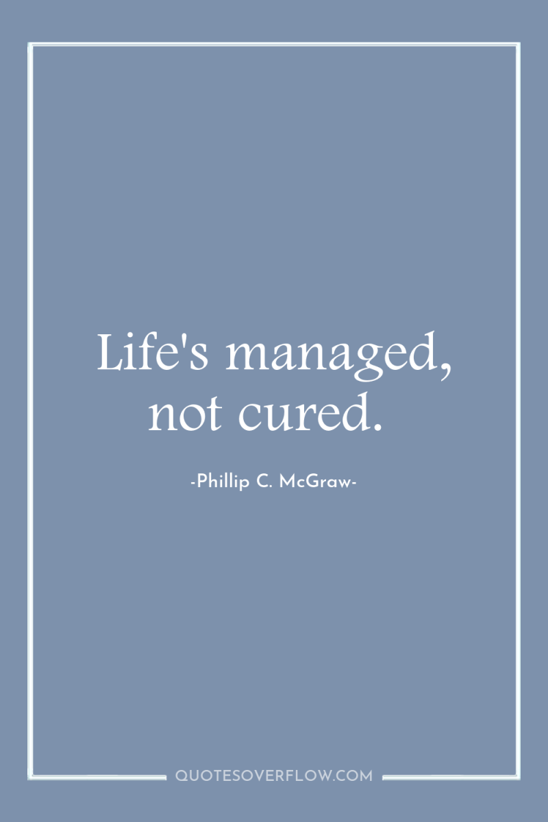 Life's managed, not cured. 
