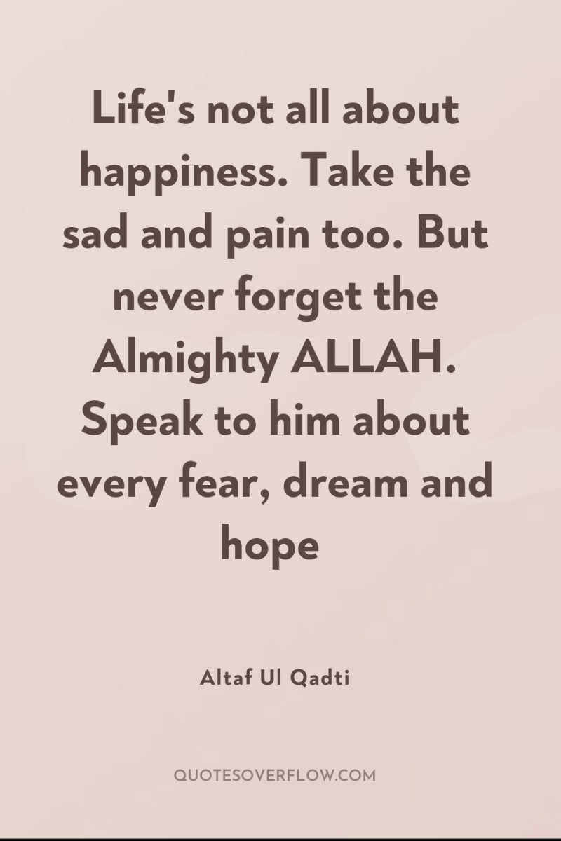 Life's not all about happiness. Take the sad and pain...