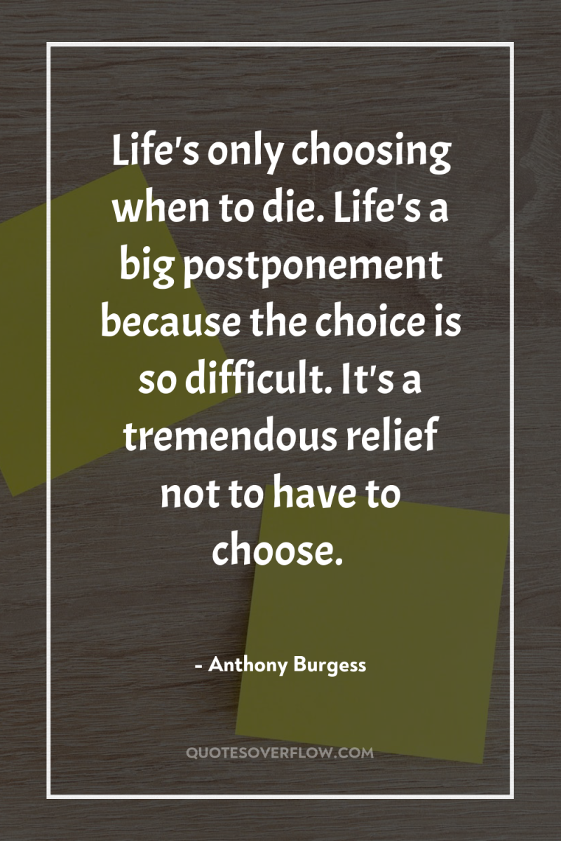 Life's only choosing when to die. Life's a big postponement...