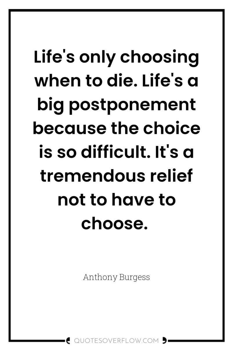 Life's only choosing when to die. Life's a big postponement...