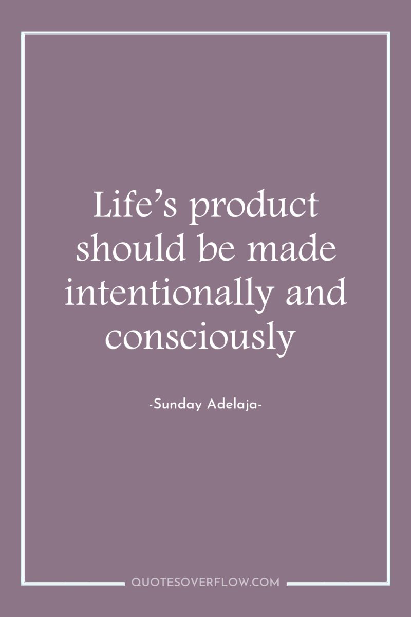 Life’s product should be made intentionally and consciously 