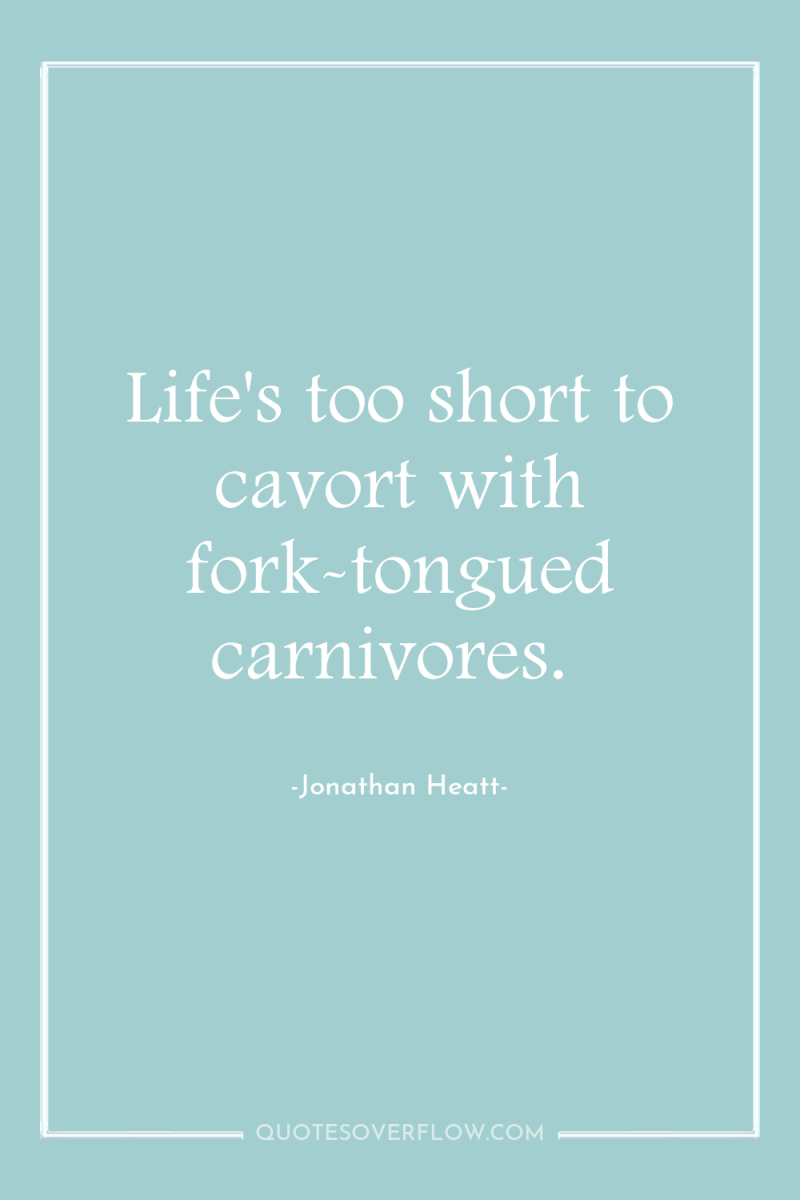 Life's too short to cavort with fork-tongued carnivores. 