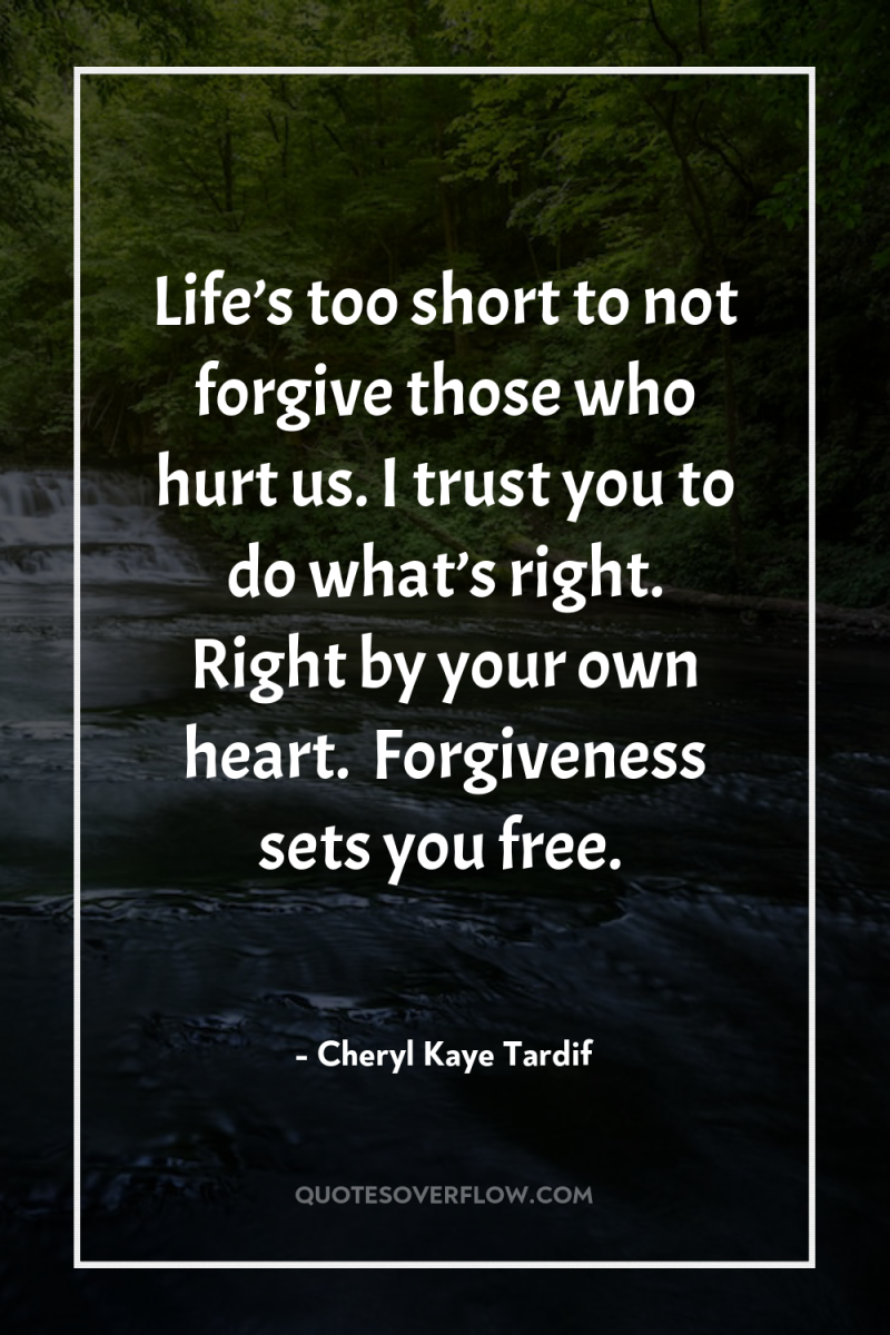 Life’s too short to not forgive those who hurt us....