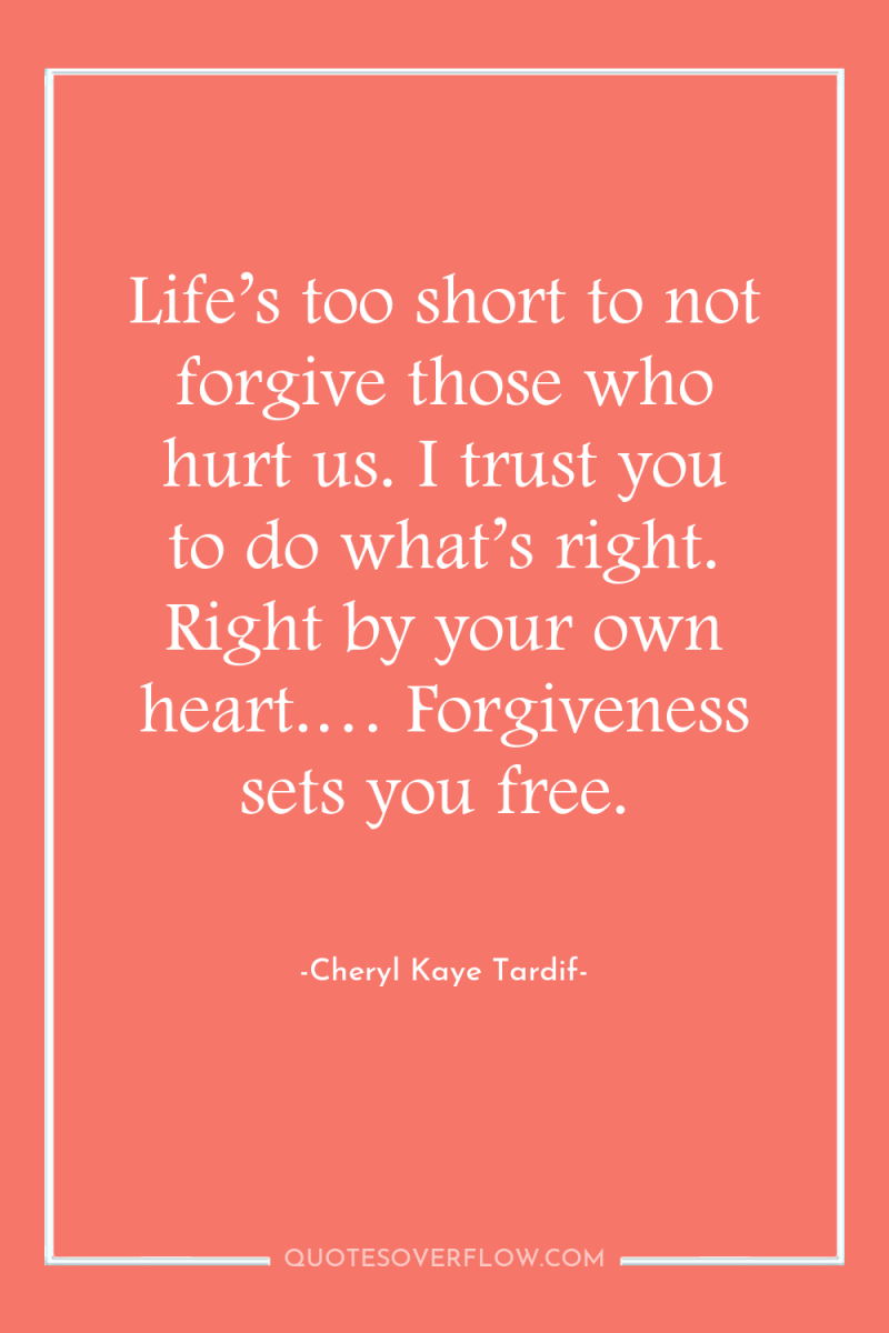 Life’s too short to not forgive those who hurt us....