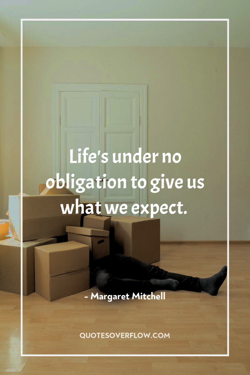 Life's under no obligation to give us what we expect. 