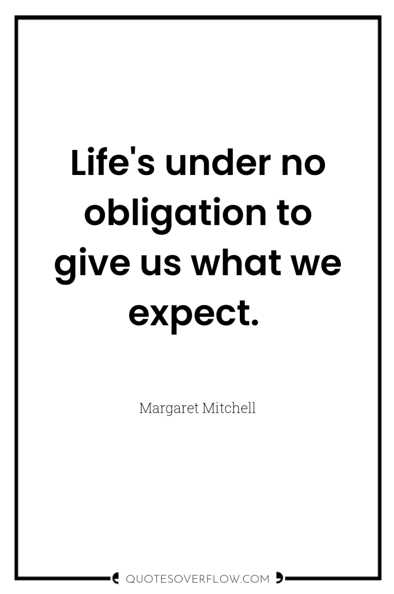 Life's under no obligation to give us what we expect. 