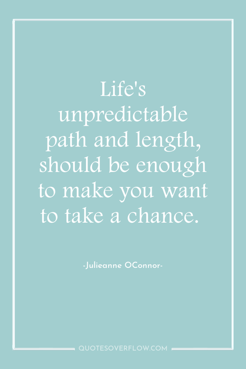 Life's unpredictable path and length, should be enough to make...