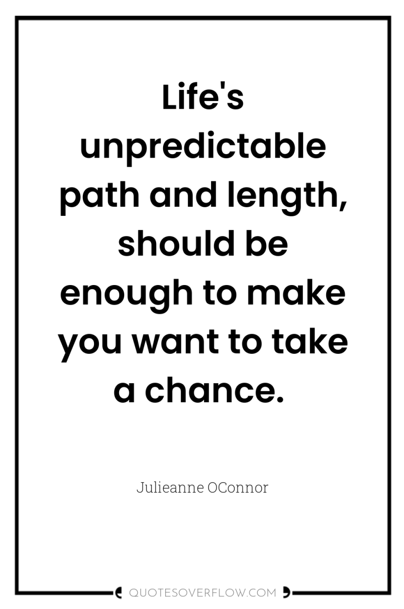 Life's unpredictable path and length, should be enough to make...