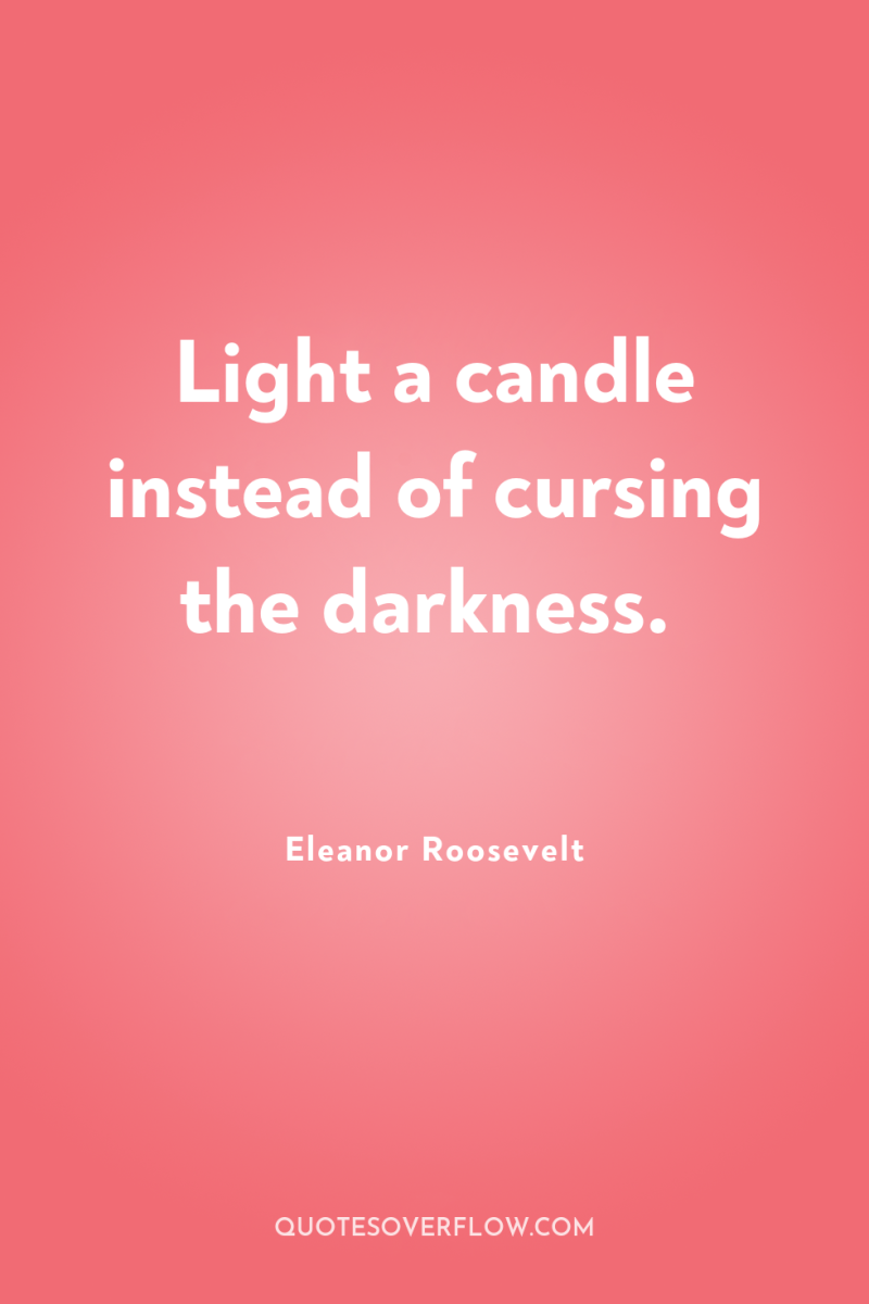 Light a candle instead of cursing the darkness. 