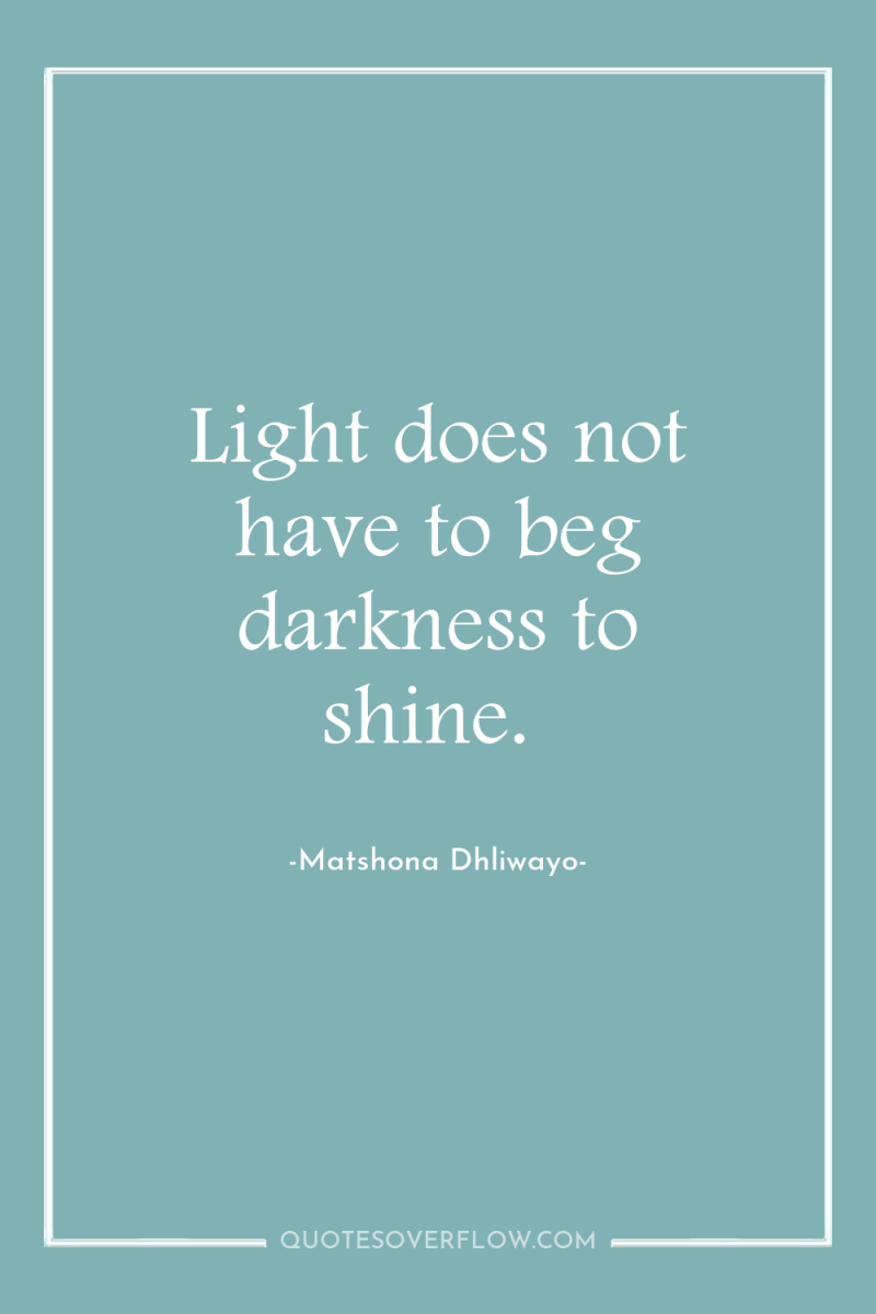 Light does not have to beg darkness to shine. 