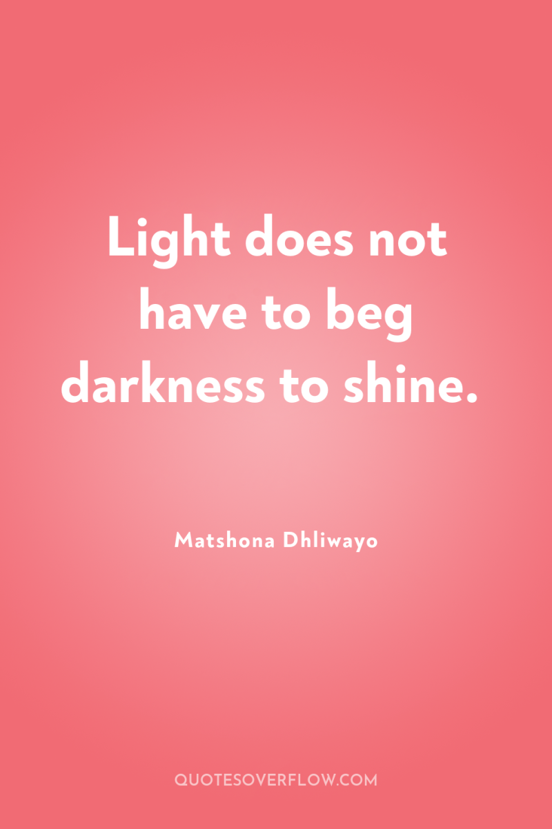 Light does not have to beg darkness to shine. 